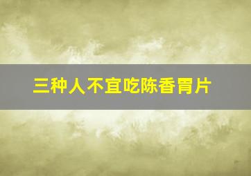 三种人不宜吃陈香胃片