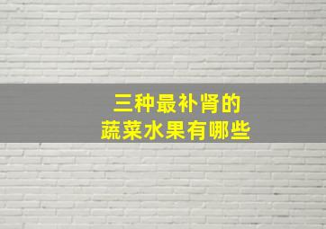 三种最补肾的蔬菜水果有哪些