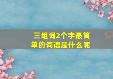 三组词2个字最简单的词语是什么呢