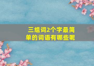 三组词2个字最简单的词语有哪些呢