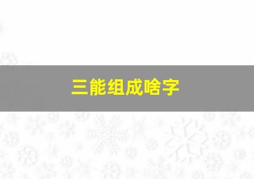 三能组成啥字