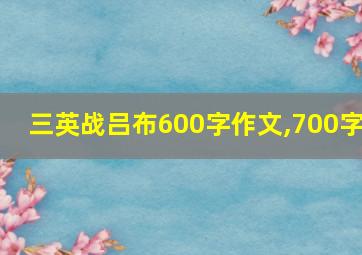 三英战吕布600字作文,700字