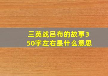 三英战吕布的故事350字左右是什么意思