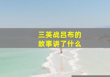 三英战吕布的故事讲了什么