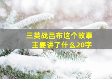 三英战吕布这个故事主要讲了什么20字