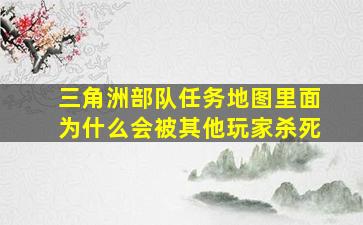 三角洲部队任务地图里面为什么会被其他玩家杀死