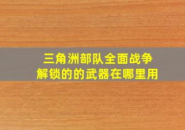 三角洲部队全面战争解锁的的武器在哪里用