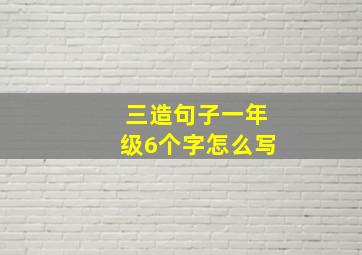 三造句子一年级6个字怎么写