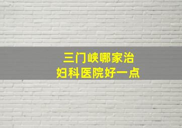 三门峡哪家治妇科医院好一点