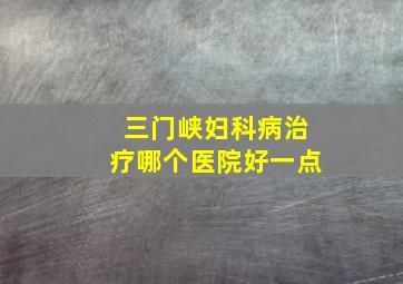 三门峡妇科病治疗哪个医院好一点