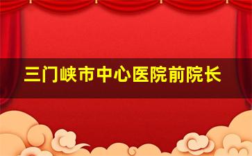 三门峡市中心医院前院长