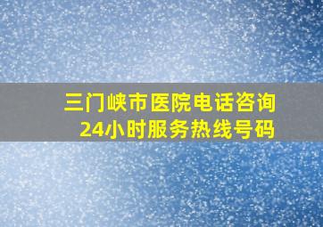 三门峡市医院电话咨询24小时服务热线号码