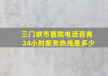 三门峡市医院电话咨询24小时服务热线是多少