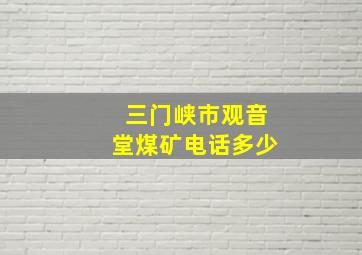 三门峡市观音堂煤矿电话多少