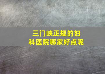 三门峡正规的妇科医院哪家好点呢