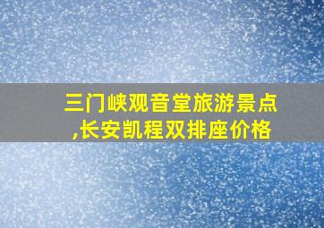 三门峡观音堂旅游景点,长安凯程双排座价格