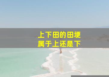 上下田的田埂属于上还是下