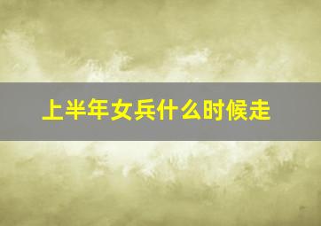 上半年女兵什么时候走