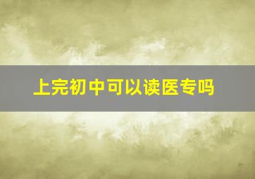 上完初中可以读医专吗