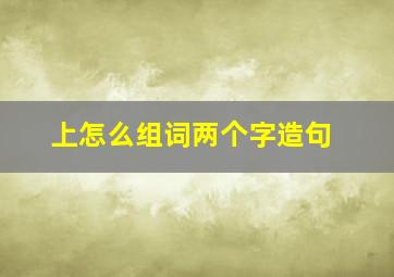 上怎么组词两个字造句