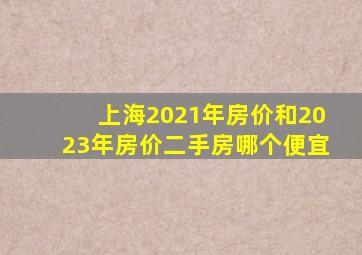 上海2021年房价和2023年房价二手房哪个便宜