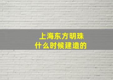 上海东方明珠什么时候建造的