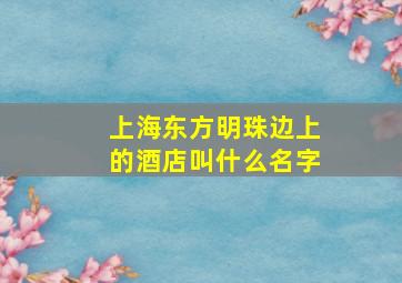 上海东方明珠边上的酒店叫什么名字