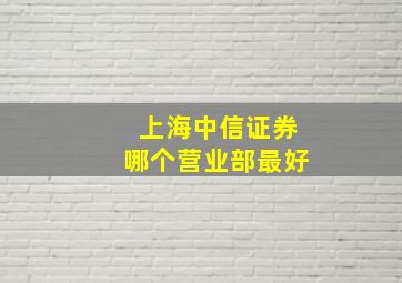 上海中信证券哪个营业部最好