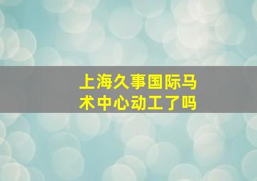 上海久事国际马术中心动工了吗