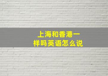 上海和香港一样吗英语怎么说