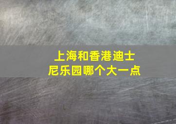 上海和香港迪士尼乐园哪个大一点