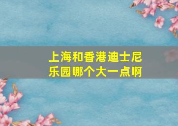 上海和香港迪士尼乐园哪个大一点啊