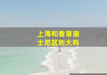 上海和香港迪士尼区别大吗