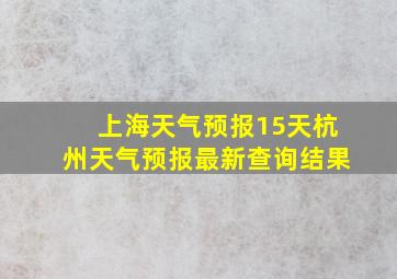 上海天气预报15天杭州天气预报最新查询结果