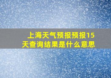 上海天气预报预报15天查询结果是什么意思