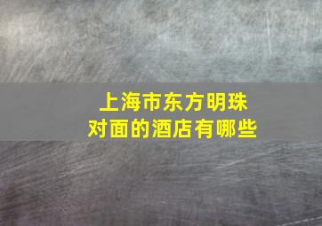 上海市东方明珠对面的酒店有哪些