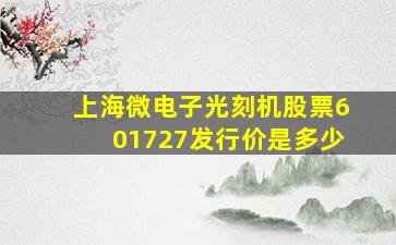 上海微电子光刻机股票601727发行价是多少