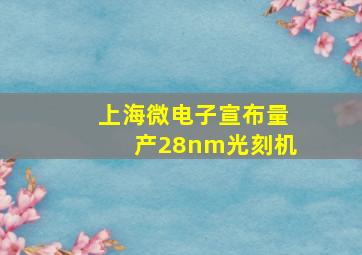 上海微电子宣布量产28nm光刻机