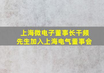 上海微电子董事长干频先生加入上海电气董事会