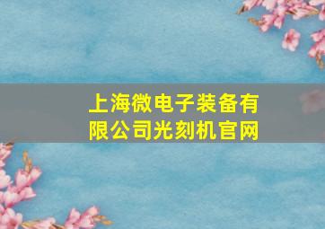 上海微电子装备有限公司光刻机官网