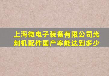 上海微电子装备有限公司光刻机配件国产率能达到多少