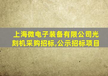 上海微电子装备有限公司光刻机采购招标,公示招标项目