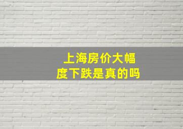 上海房价大幅度下跌是真的吗