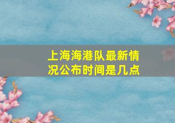 上海海港队最新情况公布时间是几点