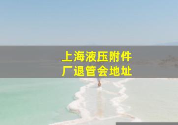 上海液压附件厂退管会地址