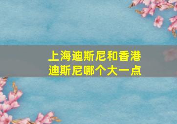 上海迪斯尼和香港迪斯尼哪个大一点