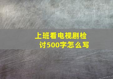 上班看电视剧检讨500字怎么写