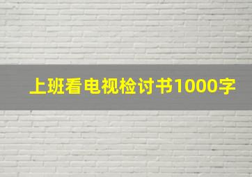 上班看电视检讨书1000字