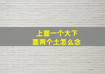 上面一个大下面两个土怎么念