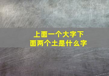 上面一个大字下面两个土是什么字